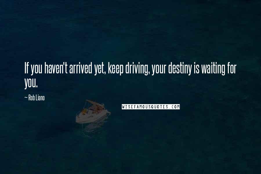 Rob Liano Quotes: If you haven't arrived yet, keep driving, your destiny is waiting for you.