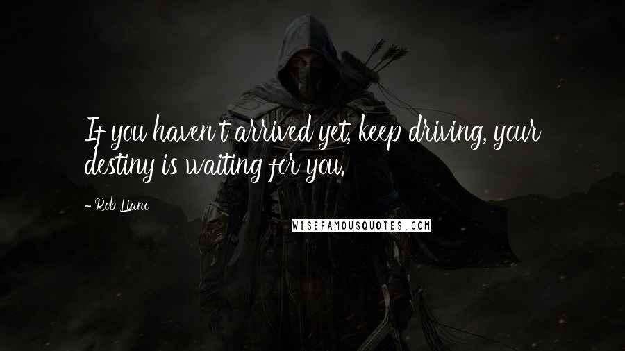 Rob Liano Quotes: If you haven't arrived yet, keep driving, your destiny is waiting for you.