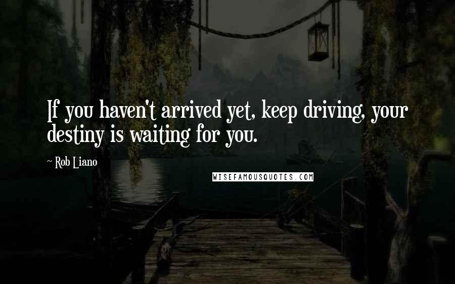 Rob Liano Quotes: If you haven't arrived yet, keep driving, your destiny is waiting for you.