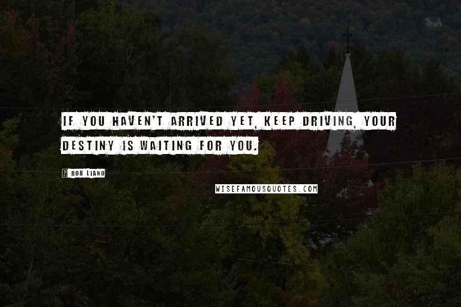 Rob Liano Quotes: If you haven't arrived yet, keep driving, your destiny is waiting for you.