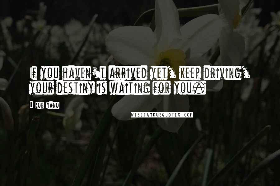 Rob Liano Quotes: If you haven't arrived yet, keep driving, your destiny is waiting for you.