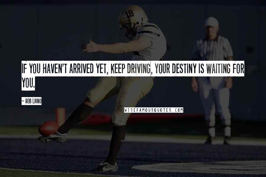 Rob Liano Quotes: If you haven't arrived yet, keep driving, your destiny is waiting for you.