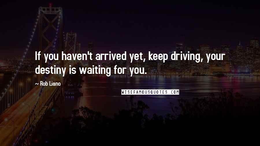 Rob Liano Quotes: If you haven't arrived yet, keep driving, your destiny is waiting for you.
