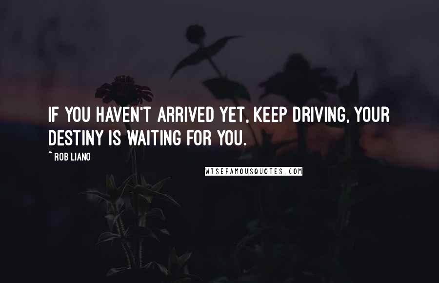 Rob Liano Quotes: If you haven't arrived yet, keep driving, your destiny is waiting for you.