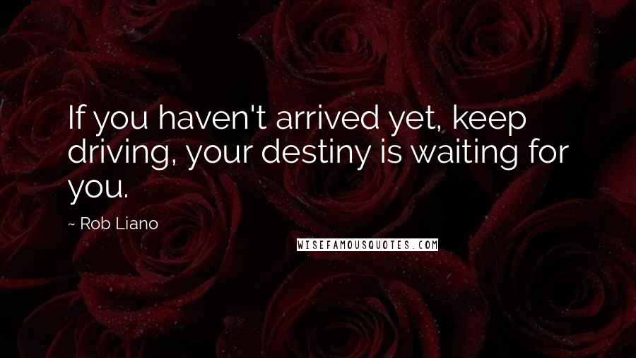 Rob Liano Quotes: If you haven't arrived yet, keep driving, your destiny is waiting for you.