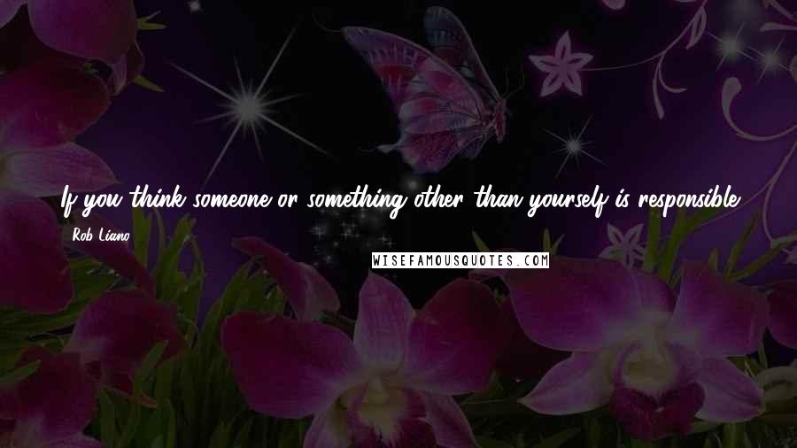 Rob Liano Quotes: If you think someone or something other than yourself is responsible for your happiness or success, I'd guess you're not that happy or successful.