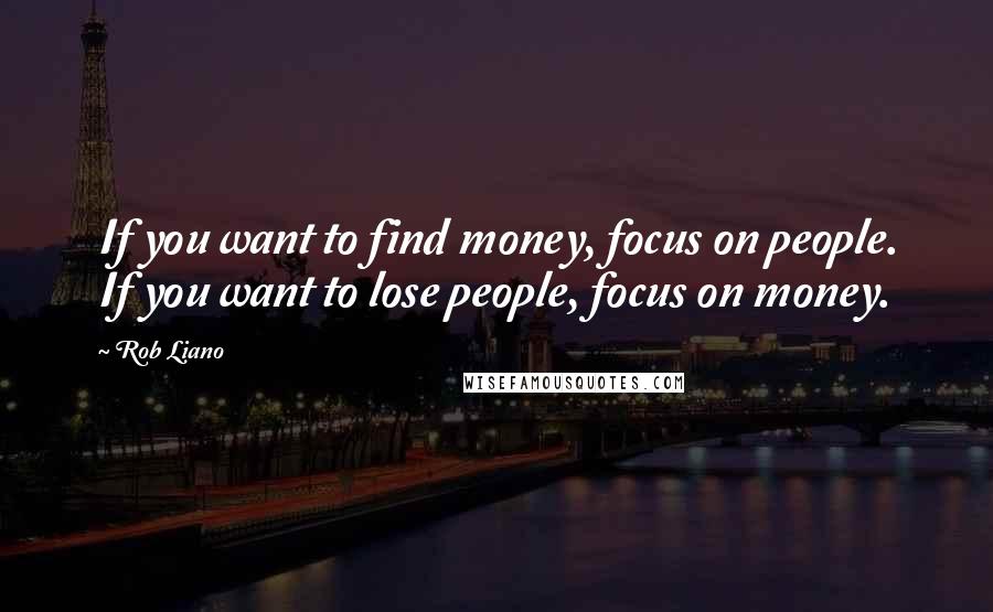 Rob Liano Quotes: If you want to find money, focus on people. If you want to lose people, focus on money.