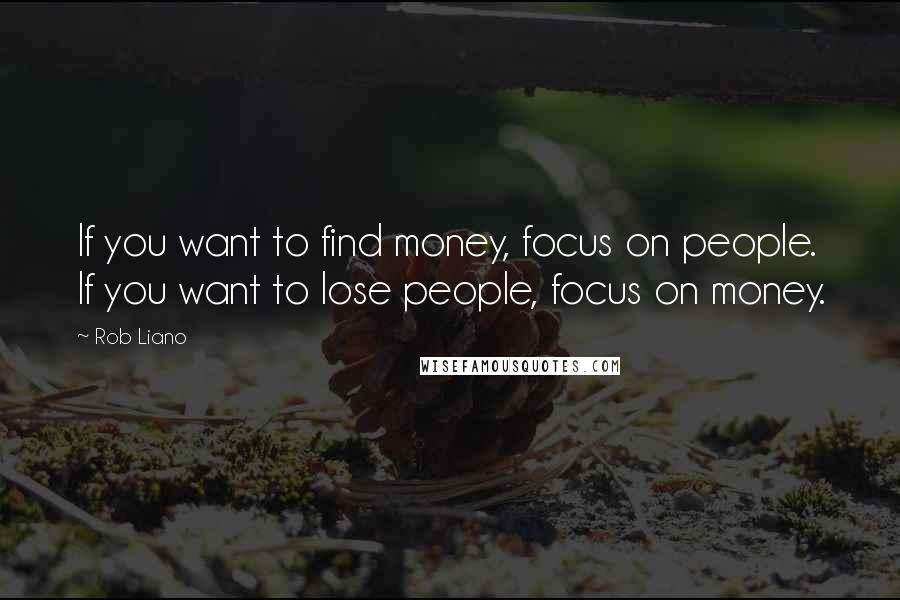 Rob Liano Quotes: If you want to find money, focus on people. If you want to lose people, focus on money.