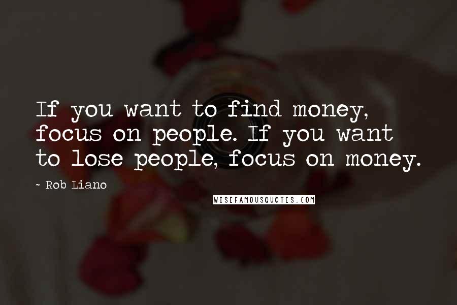 Rob Liano Quotes: If you want to find money, focus on people. If you want to lose people, focus on money.