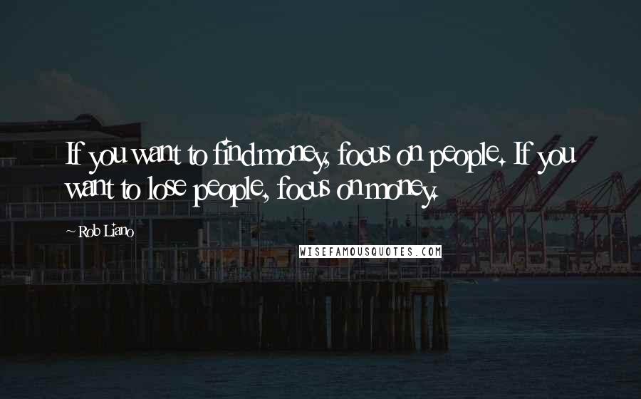 Rob Liano Quotes: If you want to find money, focus on people. If you want to lose people, focus on money.