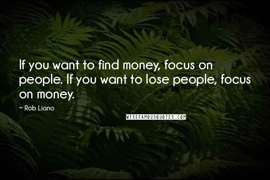 Rob Liano Quotes: If you want to find money, focus on people. If you want to lose people, focus on money.
