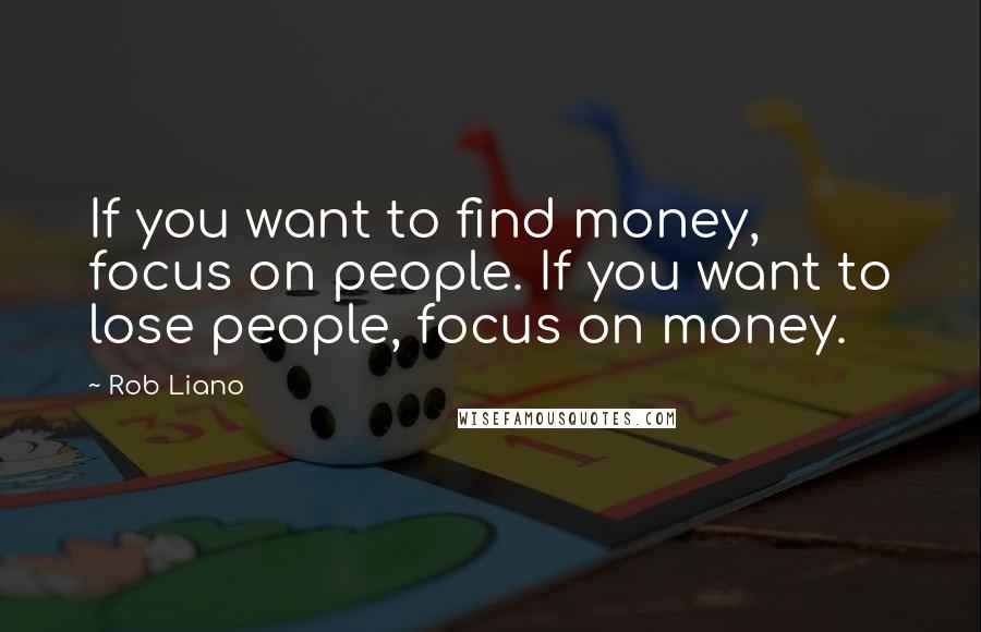 Rob Liano Quotes: If you want to find money, focus on people. If you want to lose people, focus on money.