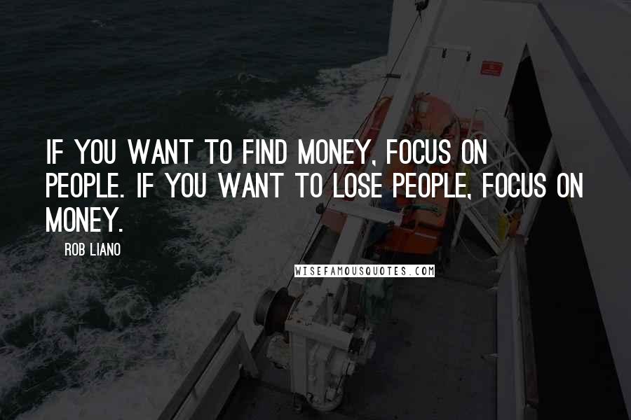 Rob Liano Quotes: If you want to find money, focus on people. If you want to lose people, focus on money.