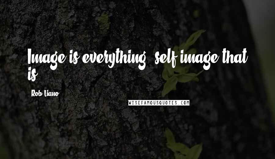 Rob Liano Quotes: Image is everything, self image that is.