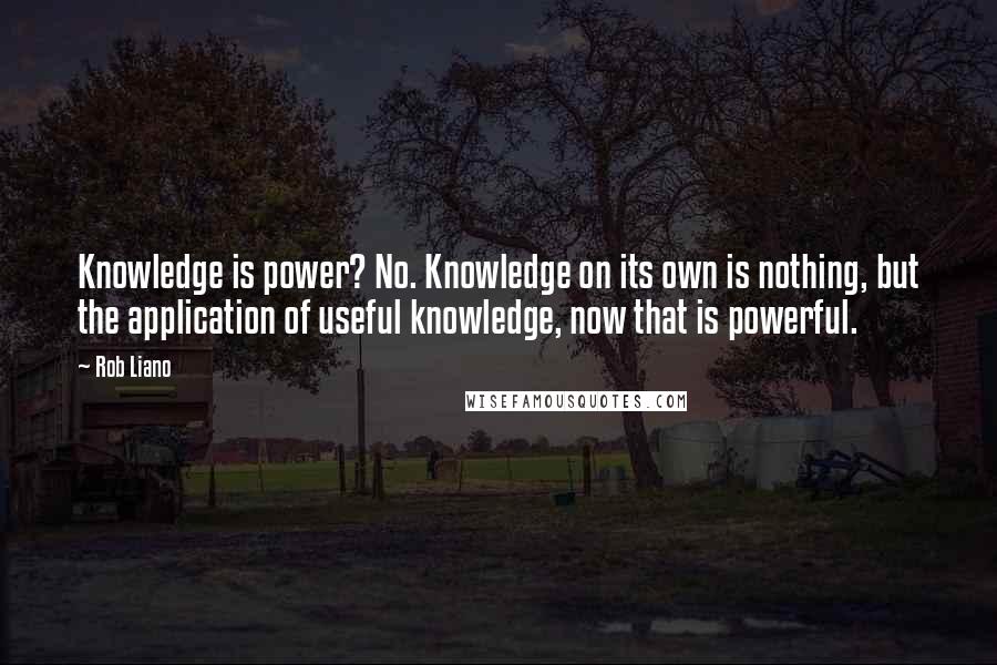 Rob Liano Quotes: Knowledge is power? No. Knowledge on its own is nothing, but the application of useful knowledge, now that is powerful.