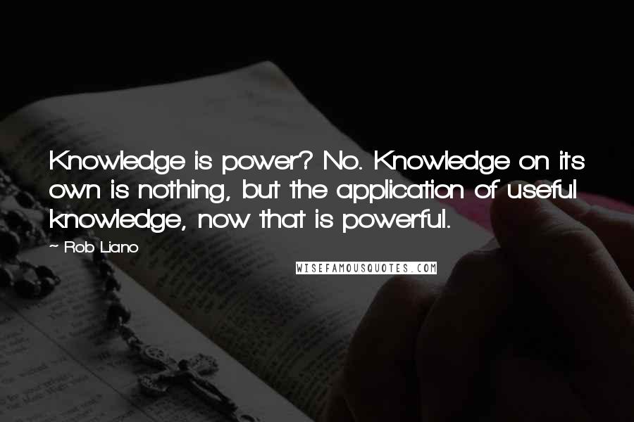 Rob Liano Quotes: Knowledge is power? No. Knowledge on its own is nothing, but the application of useful knowledge, now that is powerful.