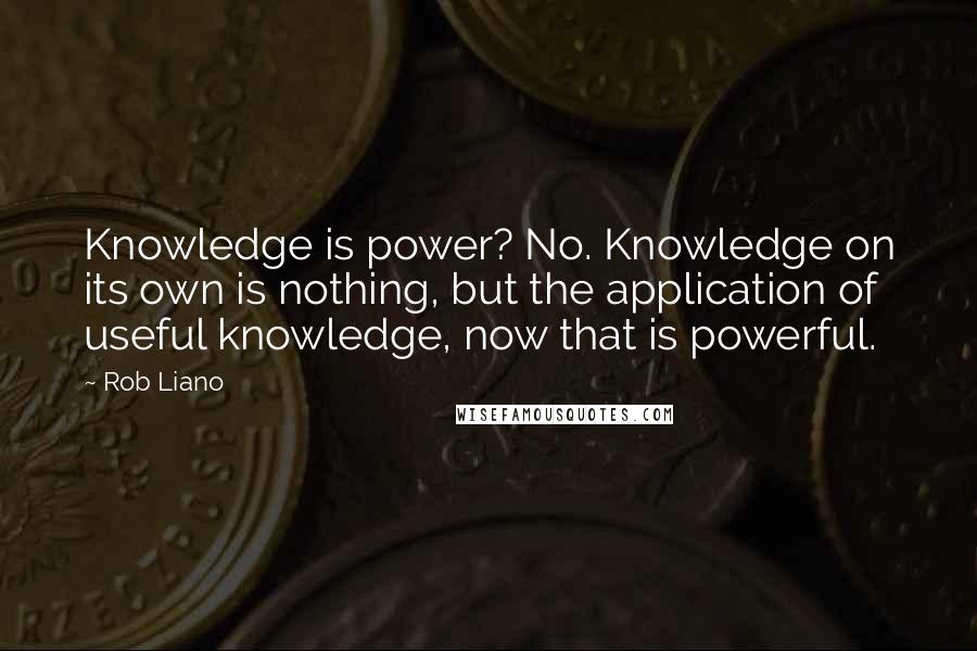 Rob Liano Quotes: Knowledge is power? No. Knowledge on its own is nothing, but the application of useful knowledge, now that is powerful.