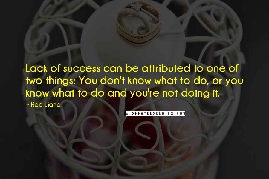 Rob Liano Quotes: Lack of success can be attributed to one of two things: You don't know what to do, or you know what to do and you're not doing it.