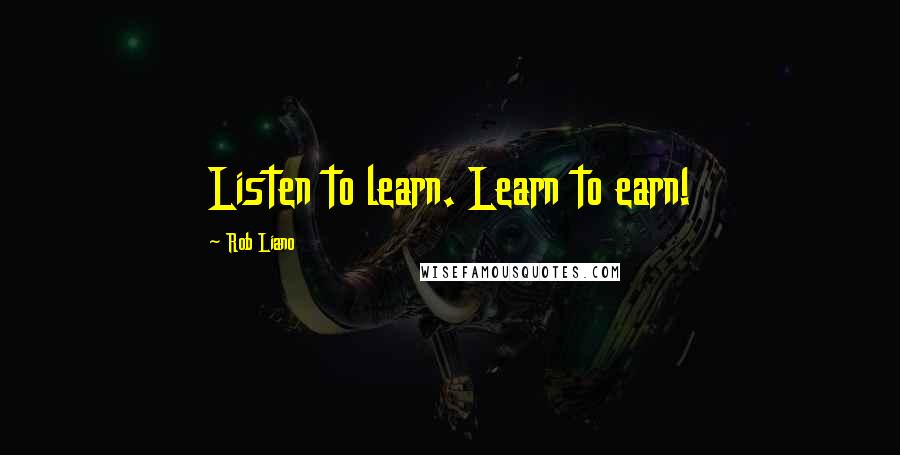 Rob Liano Quotes: Listen to learn. Learn to earn!