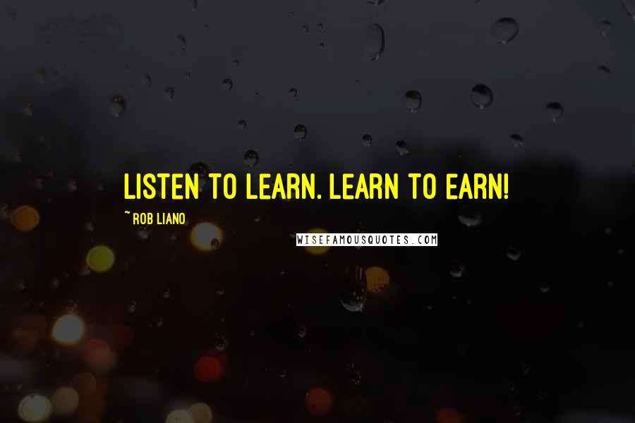 Rob Liano Quotes: Listen to learn. Learn to earn!