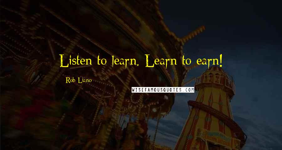 Rob Liano Quotes: Listen to learn. Learn to earn!