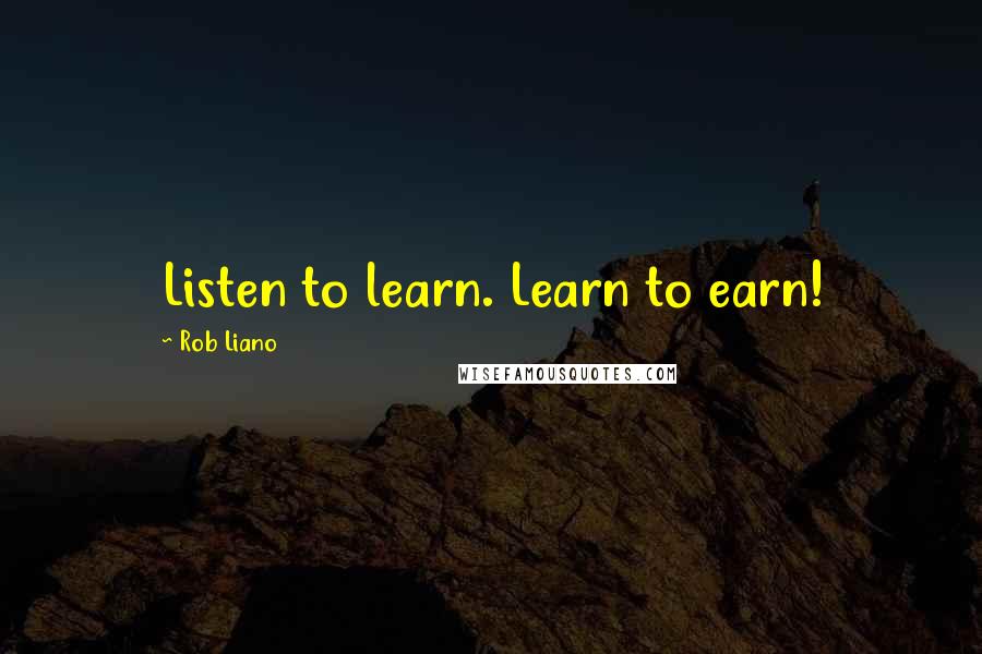 Rob Liano Quotes: Listen to learn. Learn to earn!