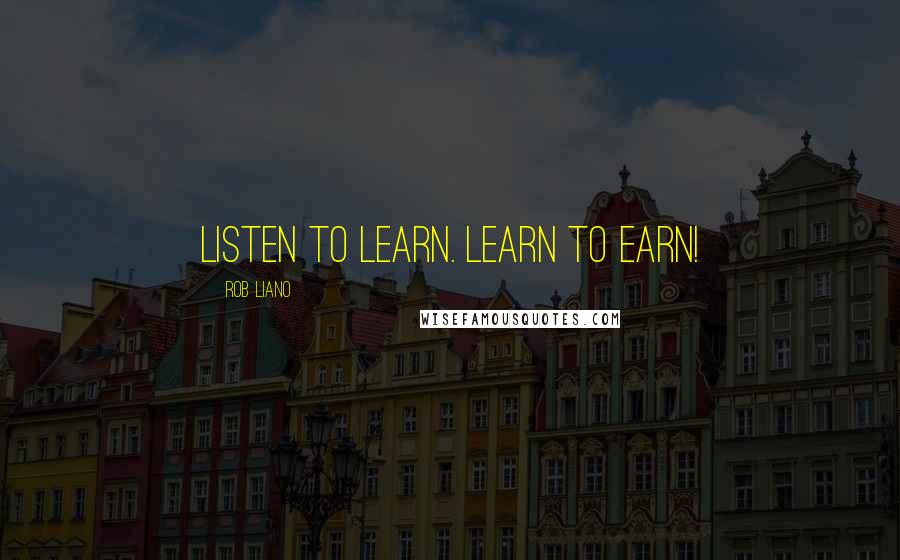 Rob Liano Quotes: Listen to learn. Learn to earn!