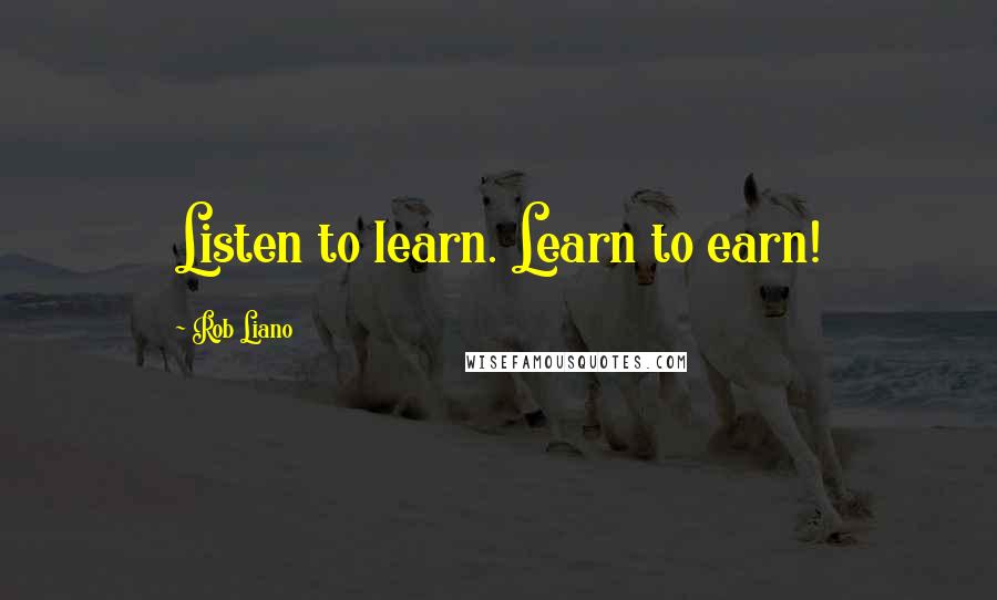 Rob Liano Quotes: Listen to learn. Learn to earn!