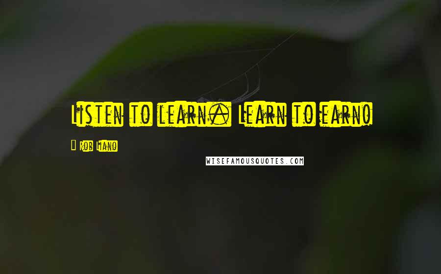 Rob Liano Quotes: Listen to learn. Learn to earn!