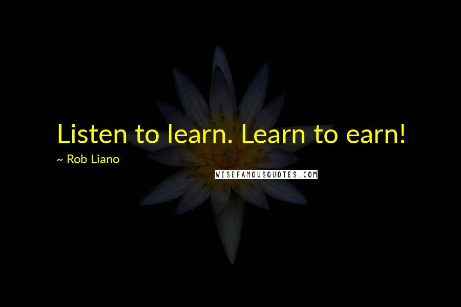 Rob Liano Quotes: Listen to learn. Learn to earn!