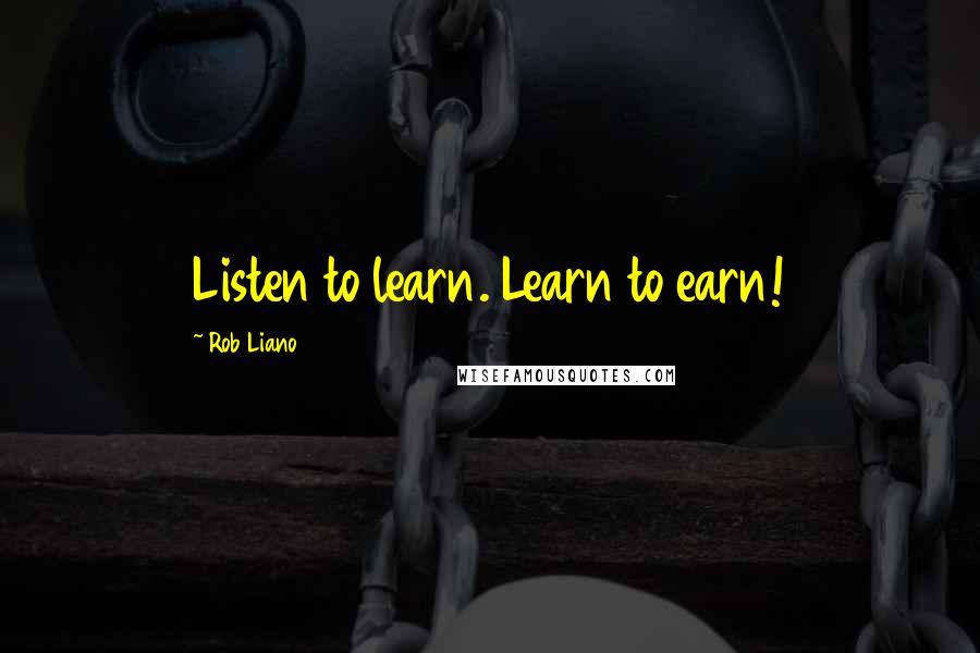 Rob Liano Quotes: Listen to learn. Learn to earn!