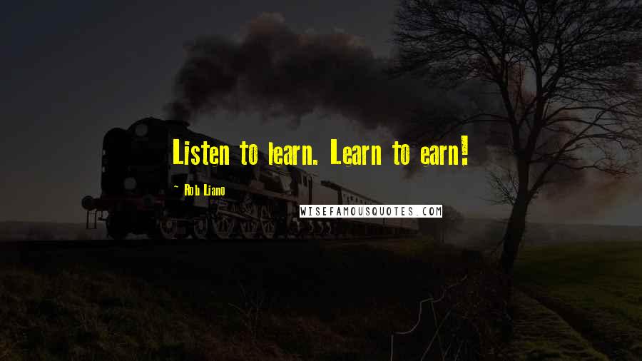 Rob Liano Quotes: Listen to learn. Learn to earn!