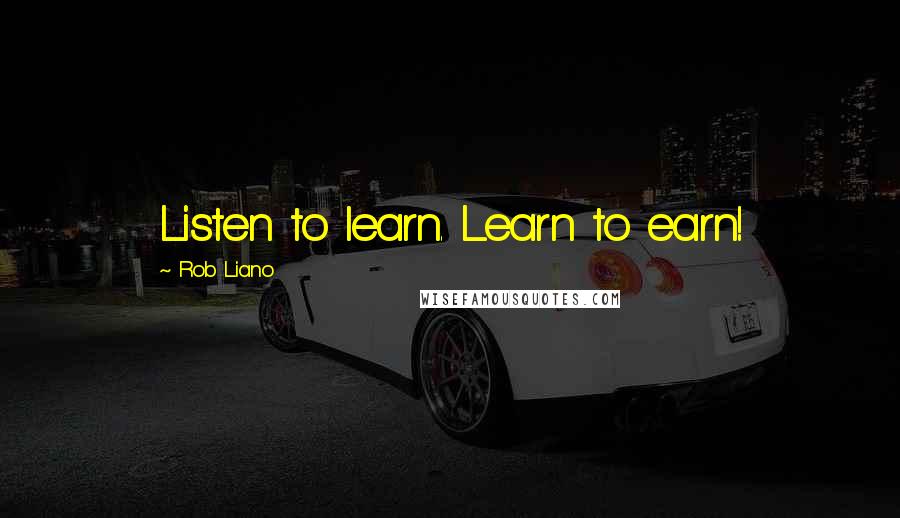 Rob Liano Quotes: Listen to learn. Learn to earn!