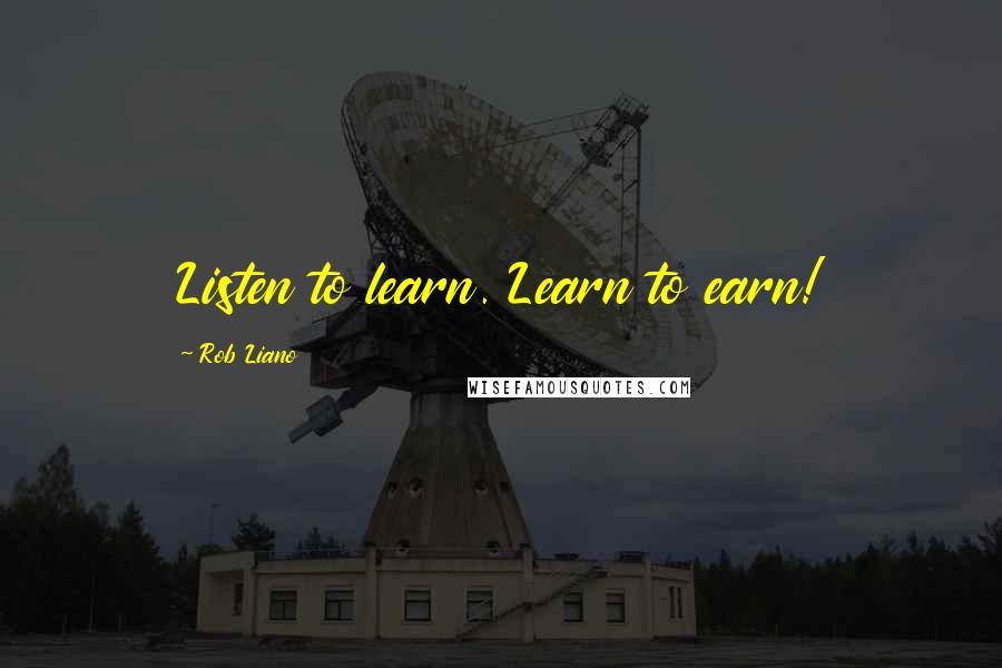 Rob Liano Quotes: Listen to learn. Learn to earn!