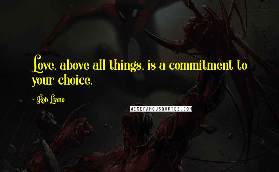 Rob Liano Quotes: Love, above all things, is a commitment to your choice.