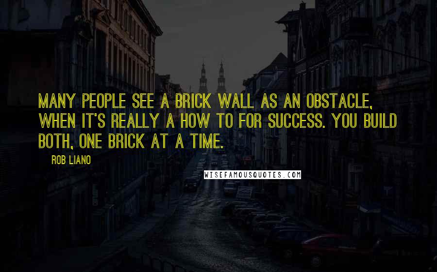 Rob Liano Quotes: Many people see a brick wall as an obstacle, when it's really a how to for success. You build both, one brick at a time.