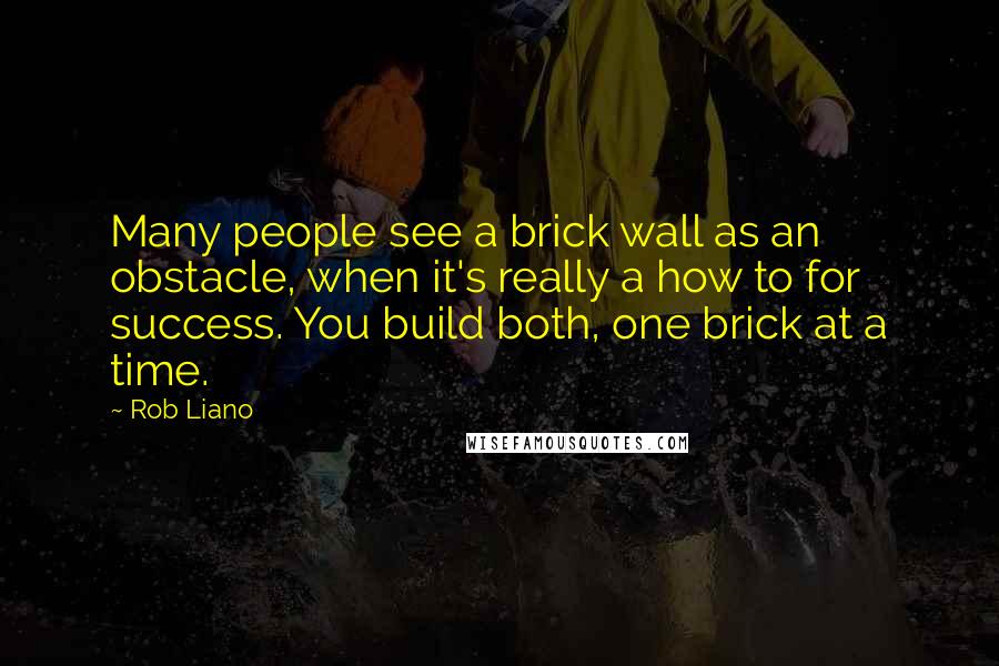 Rob Liano Quotes: Many people see a brick wall as an obstacle, when it's really a how to for success. You build both, one brick at a time.