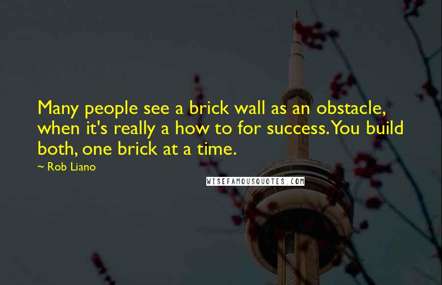 Rob Liano Quotes: Many people see a brick wall as an obstacle, when it's really a how to for success. You build both, one brick at a time.