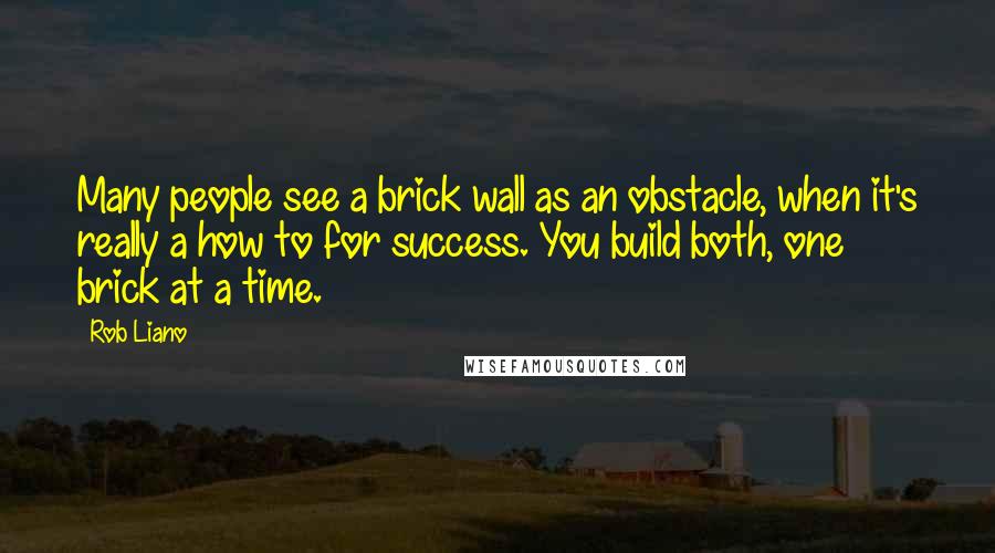 Rob Liano Quotes: Many people see a brick wall as an obstacle, when it's really a how to for success. You build both, one brick at a time.