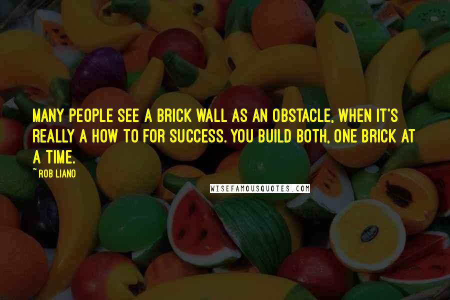 Rob Liano Quotes: Many people see a brick wall as an obstacle, when it's really a how to for success. You build both, one brick at a time.