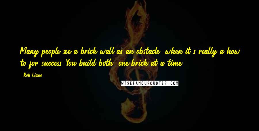 Rob Liano Quotes: Many people see a brick wall as an obstacle, when it's really a how to for success. You build both, one brick at a time.