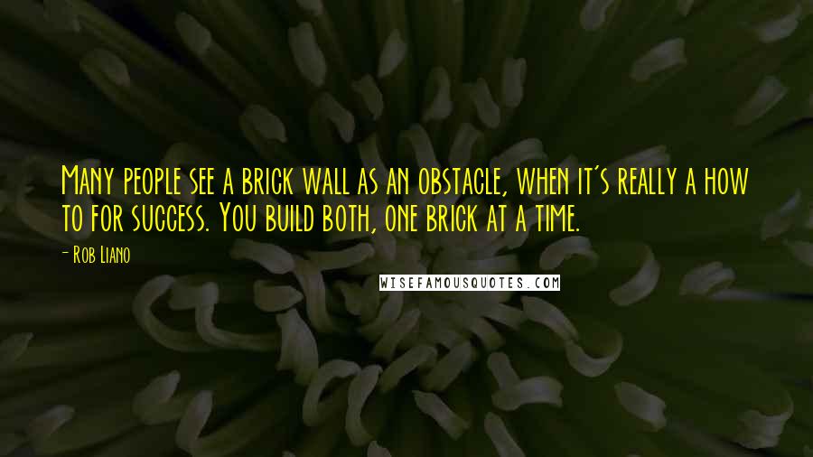 Rob Liano Quotes: Many people see a brick wall as an obstacle, when it's really a how to for success. You build both, one brick at a time.