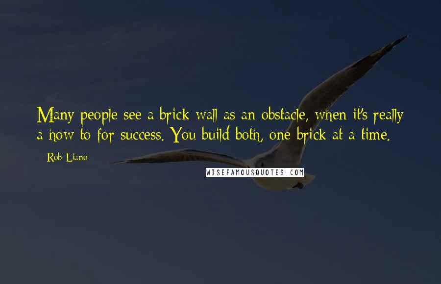 Rob Liano Quotes: Many people see a brick wall as an obstacle, when it's really a how to for success. You build both, one brick at a time.