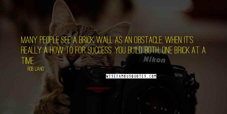 Rob Liano Quotes: Many people see a brick wall as an obstacle, when it's really a how to for success. You build both, one brick at a time.