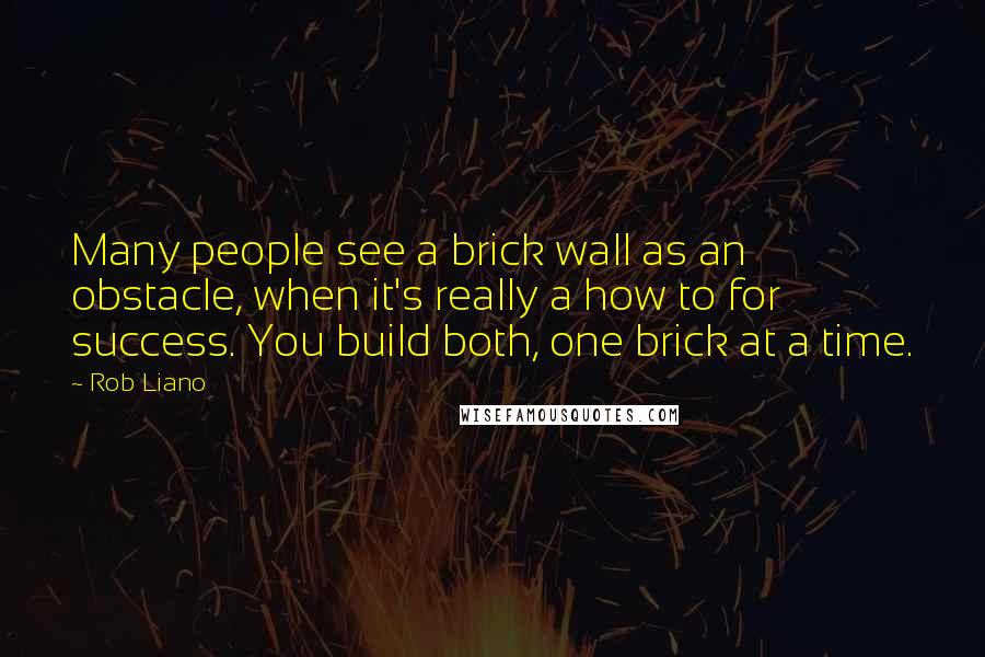 Rob Liano Quotes: Many people see a brick wall as an obstacle, when it's really a how to for success. You build both, one brick at a time.