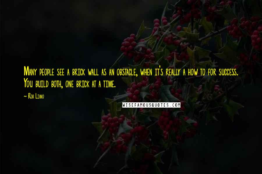 Rob Liano Quotes: Many people see a brick wall as an obstacle, when it's really a how to for success. You build both, one brick at a time.