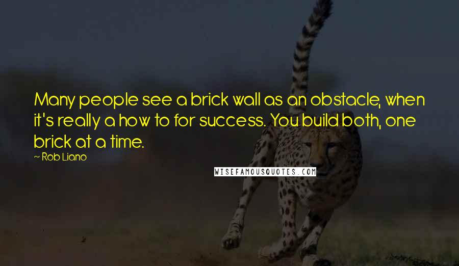 Rob Liano Quotes: Many people see a brick wall as an obstacle, when it's really a how to for success. You build both, one brick at a time.