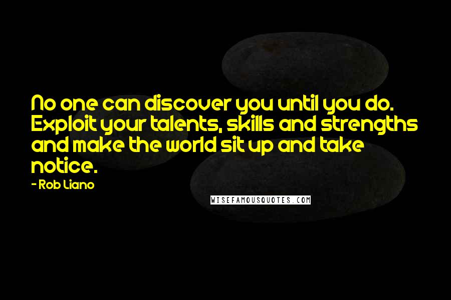 Rob Liano Quotes: No one can discover you until you do. Exploit your talents, skills and strengths and make the world sit up and take notice.