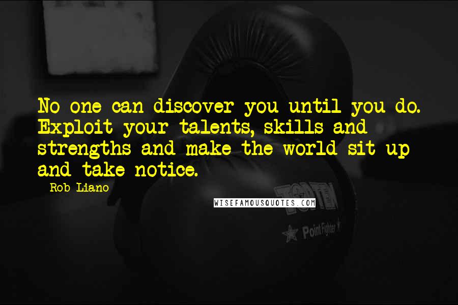 Rob Liano Quotes: No one can discover you until you do. Exploit your talents, skills and strengths and make the world sit up and take notice.