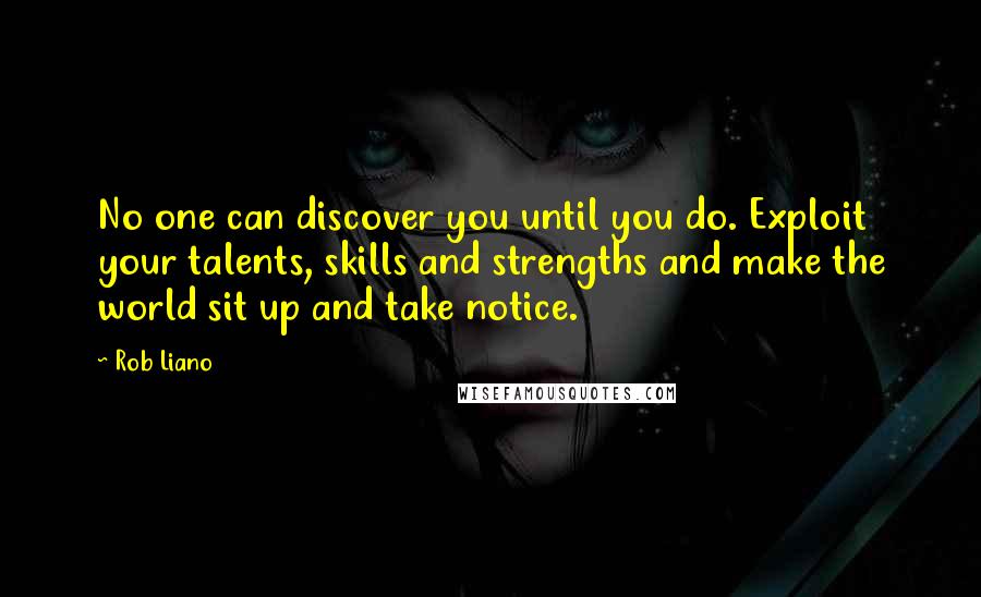 Rob Liano Quotes: No one can discover you until you do. Exploit your talents, skills and strengths and make the world sit up and take notice.